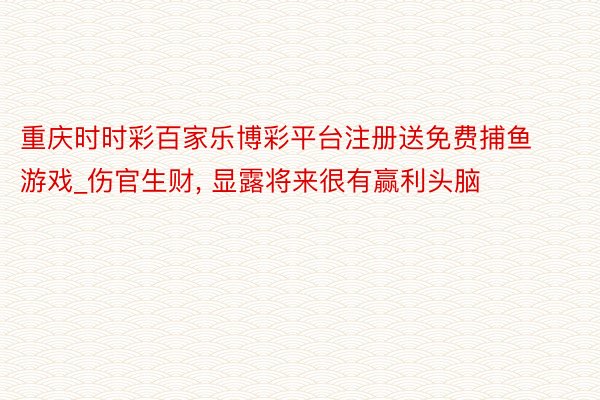 重庆时时彩百家乐博彩平台注册送免费捕鱼游戏_伤官生财， 显露将来很有赢利头脑