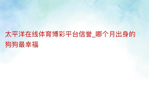 太平洋在线体育博彩平台信誉_哪个月出身的狗狗最幸福