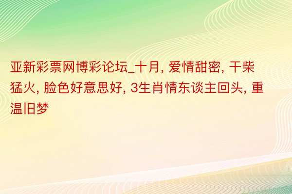 亚新彩票网博彩论坛_十月， 爱情甜密， 干柴猛火， 脸色好意思好， 3生肖情东谈主回头， 重温旧梦