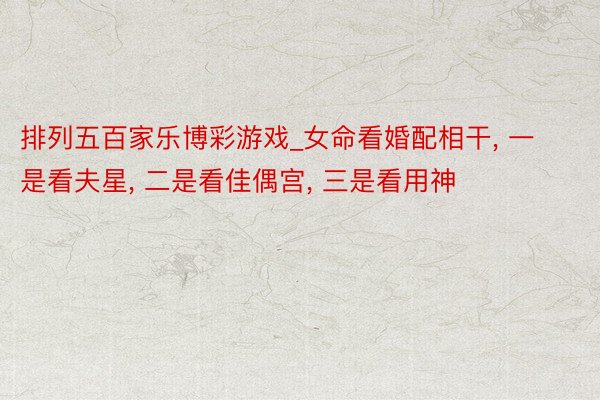 排列五百家乐博彩游戏_女命看婚配相干， 一是看夫星， 二是看佳偶宫， 三是看用神