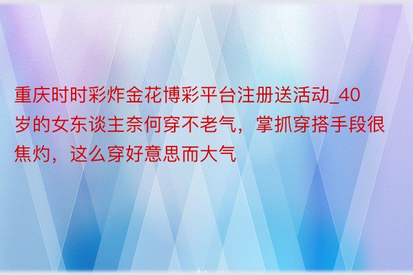 重庆时时彩炸金花博彩平台注册送活动_40岁的女东谈主奈何穿不老气，掌抓穿搭手段很焦灼，这么穿好意思而大气