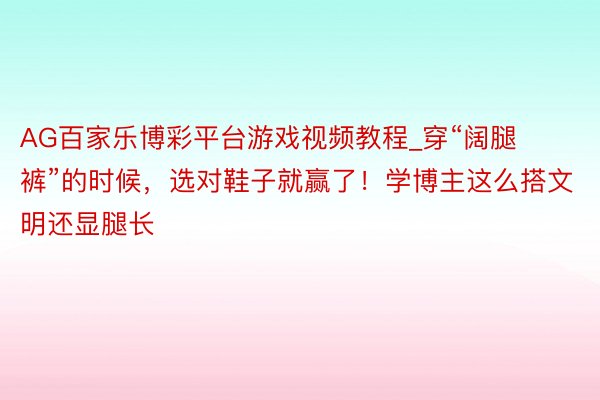 AG百家乐博彩平台游戏视频教程_穿“阔腿裤”的时候，选对鞋子就赢了！学博主这么搭文明还显腿长