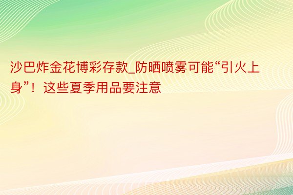 沙巴炸金花博彩存款_防晒喷雾可能“引火上身”！这些夏季用品要注意
