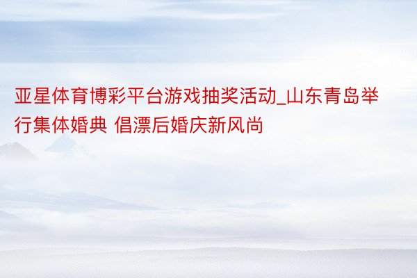 亚星体育博彩平台游戏抽奖活动_山东青岛举行集体婚典 倡漂后婚庆新风尚