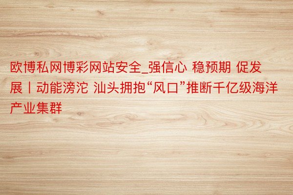 欧博私网博彩网站安全_强信心 稳预期 促发展丨动能滂沱 汕头拥抱“风口”推断千亿级海洋产业集群