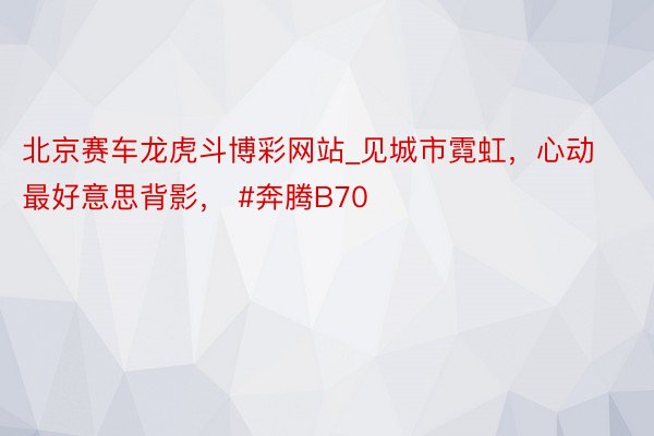 北京赛车龙虎斗博彩网站_见城市霓虹,心动最好意思背影, #奔腾B70