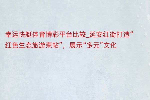 幸运快艇体育博彩平台比较_延安红街打造“红色生态旅游柬帖”，展示“多元”文化