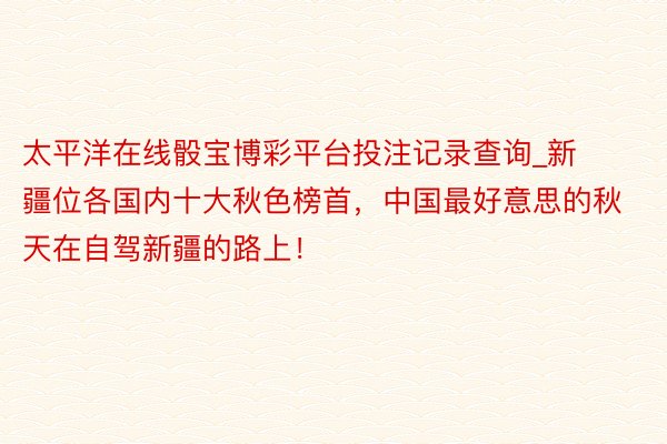 太平洋在线骰宝博彩平台投注记录查询_新疆位各国内十大秋色榜首，中国最好意思的秋天在自驾新疆的路上！