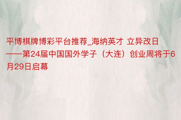 平博棋牌博彩平台推荐_海纳英才 立异改日——第24届中国国外学子（大连）创业周将于6月29日启幕