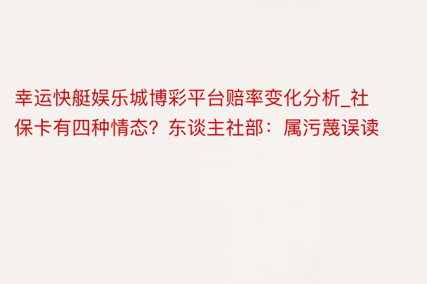 幸运快艇娱乐城博彩平台赔率变化分析_社保卡有四种情态？东谈主社部：属污蔑误读