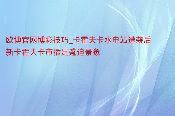 欧博官网博彩技巧_卡霍夫卡水电站遭袭后 新卡霍夫卡市插足蹙迫景象