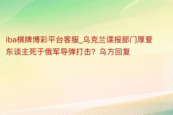 iba棋牌博彩平台客服_乌克兰谍报部门厚爱东谈主死于俄军导弹打击？乌方回复