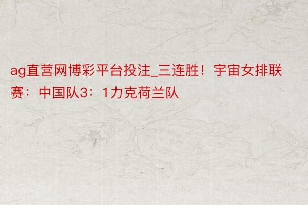 ag直营网博彩平台投注_三连胜！宇宙女排联赛：中国队3：1力克荷兰队