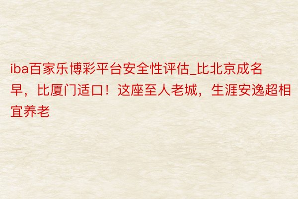iba百家乐博彩平台安全性评估_比北京成名早，比厦门适口！这座至人老城，生涯安逸超相宜养老