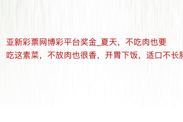 亚新彩票网博彩平台奖金_夏天，不吃肉也要吃这素菜，不放肉也很香，开胃下饭，适口不长胖
