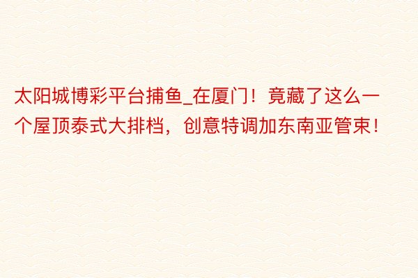 太阳城博彩平台捕鱼_在厦门！竟藏了这么一个屋顶泰式大排档，创意特调加东南亚管束！