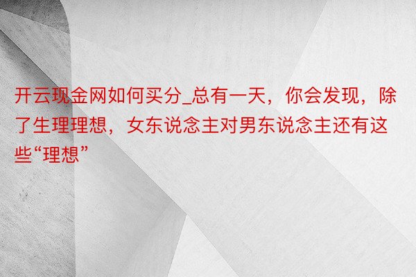 开云现金网如何买分_总有一天，你会发现，除了生理理想，女东说念主对男东说念主还有这些“理想”